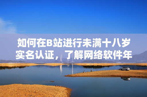 如何在B站進(jìn)行未滿十八歲實(shí)名認(rèn)證，了解網(wǎng)絡(luò)軟件年齡認(rèn)證規(guī)定？
