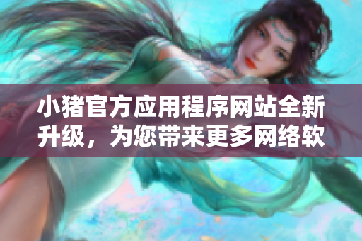 小豬官方應(yīng)用程序網(wǎng)站全新升級(jí)，為您帶來更多網(wǎng)絡(luò)軟件創(chuàng)新服務(wù)