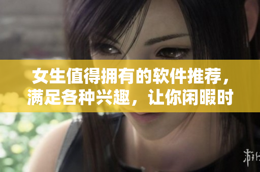 女生值得擁有的軟件推薦，滿足各種興趣，讓你閑暇時(shí)光更有趣。