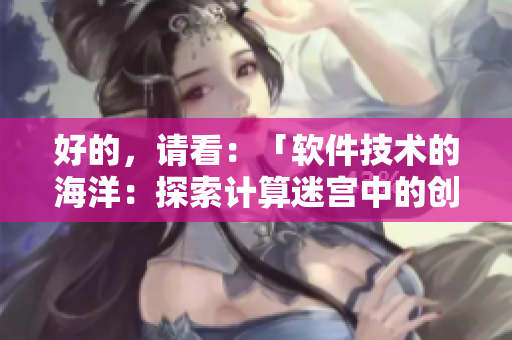 好的，請(qǐng)看：「軟件技術(shù)的海洋：探索計(jì)算迷宮中的創(chuàng)新之樹」。