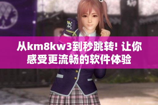 從km8kw3到秒跳轉(zhuǎn)! 讓你感受更流暢的軟件體驗