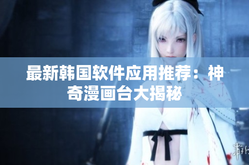 最新韓國軟件應(yīng)用推薦：神奇漫畫臺大揭秘