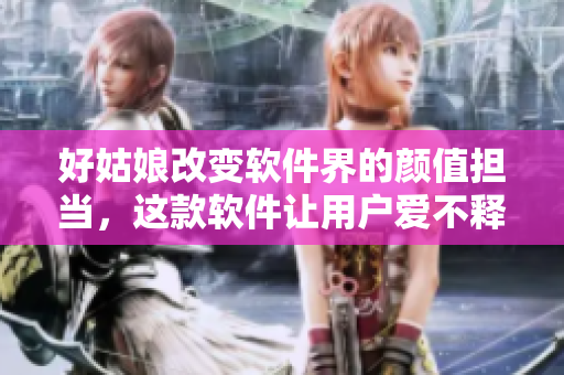 好姑娘改變軟件界的顏值擔(dān)當(dāng)，這款軟件讓用戶愛不釋手