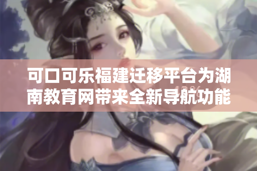 可口可樂福建遷移平臺為湖南教育網(wǎng)帶來全新導(dǎo)航功能