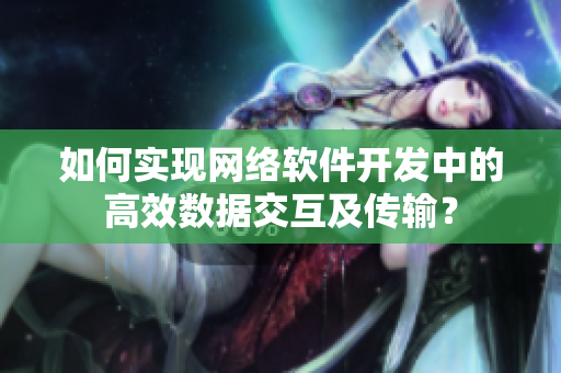如何實現(xiàn)網(wǎng)絡(luò)軟件開發(fā)中的高效數(shù)據(jù)交互及傳輸？