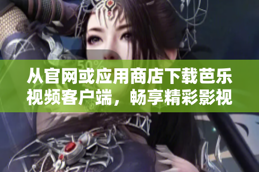 從官網(wǎng)或應(yīng)用商店下載芭樂視頻客戶端，暢享精彩影視視頻