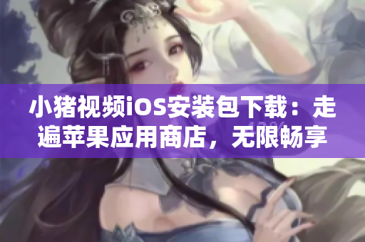 小豬視頻iOS安裝包下載：走遍蘋果應(yīng)用商店，無限暢享視聽樂趣！