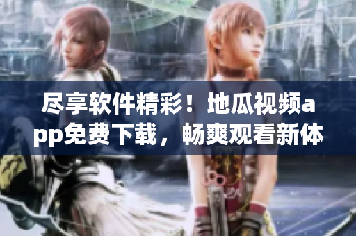盡享軟件精彩！地瓜視頻app免費(fèi)下載，暢爽觀看新體驗(yàn)！