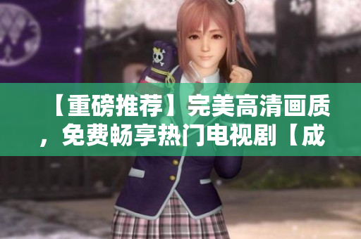 【重磅推薦】完美高清畫質，免費暢享熱門電視劇【成全視頻】