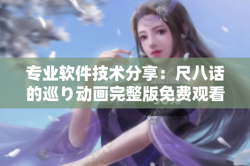 專業(yè)軟件技術(shù)分享：尺八話的巡り動(dòng)畫(huà)完整版免費(fèi)觀看