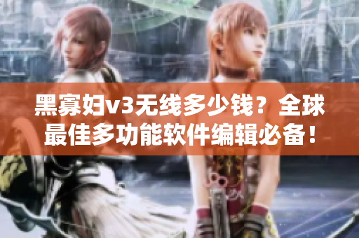 黑寡婦v3無線多少錢？全球最佳多功能軟件編輯必備！
