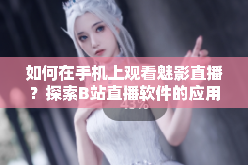 如何在手機上觀看魅影直播？探索B站直播軟件的應(yīng)用技巧