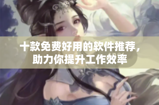 十款免費(fèi)好用的軟件推薦，助力你提升工作效率