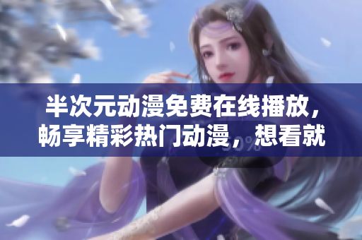 半次元動漫免費在線播放，暢享精彩熱門動漫，想看就看