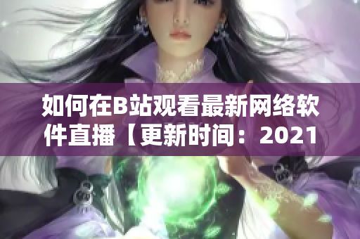 如何在B站觀看最新網(wǎng)絡(luò)軟件直播【更新時間：2021年】