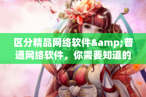 區(qū)分精品網(wǎng)絡(luò)軟件&普通網(wǎng)絡(luò)軟件，你需要知道的4個(gè)重要點(diǎn)