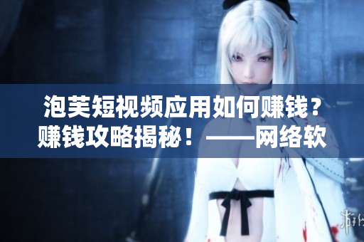 泡芙短視頻應用如何賺錢？賺錢攻略揭秘！——網(wǎng)絡軟件編輯