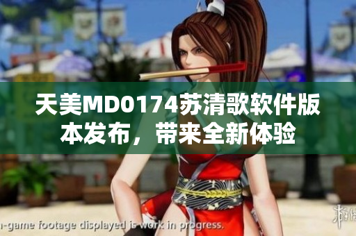 天美MD0174蘇清歌軟件版本發(fā)布，帶來(lái)全新體驗(yàn)