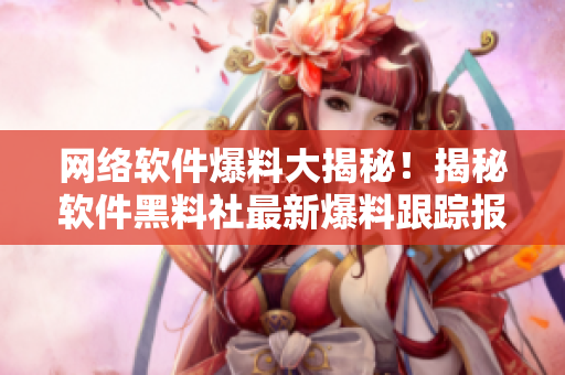 網(wǎng)絡(luò)軟件爆料大揭秘！揭秘軟件黑料社最新爆料跟蹤報道