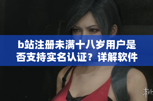 b站注冊未滿十八歲用戶是否支持實(shí)名認(rèn)證？詳解軟件安全須知
