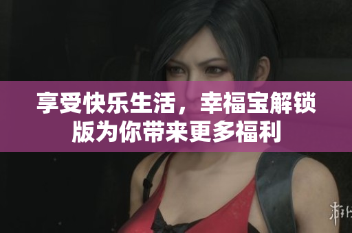 享受快樂生活，幸福寶解鎖版為你帶來更多福利