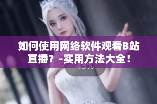 如何使用網(wǎng)絡(luò)軟件觀看B站直播？-實(shí)用方法大全！