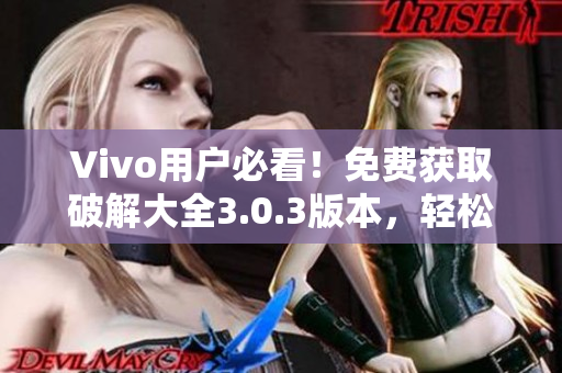 Vivo用戶必看！免費(fèi)獲取破解大全3.0.3版本，輕松享受更多軟件功能！