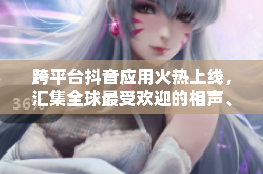 跨平臺(tái)抖音應(yīng)用火熱上線，匯集全球最受歡迎的相聲、舞蹈、美食等短視頻！