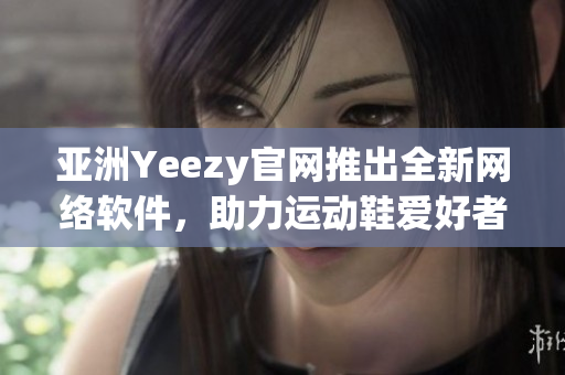 亞洲Yeezy官網(wǎng)推出全新網(wǎng)絡(luò)軟件，助力運(yùn)動(dòng)鞋愛(ài)好者在線購(gòu)物