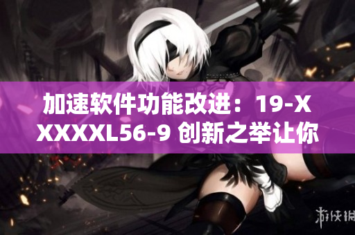 加速軟件功能改進：19-XXXXXL56-9 創(chuàng)新之舉讓你的電腦更快更穩(wěn)定