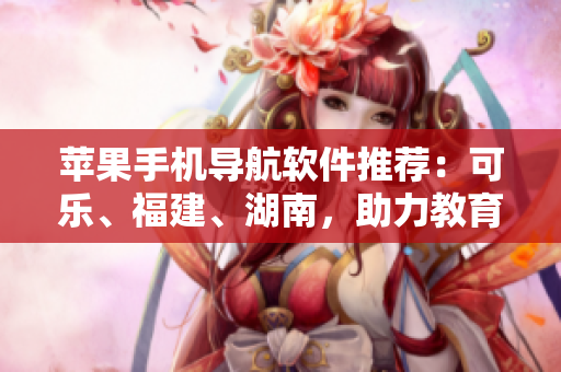 蘋果手機(jī)導(dǎo)航軟件推薦：可樂、福建、湖南，助力教育網(wǎng)高效瀏覽