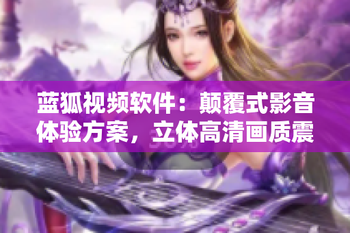 藍狐視頻軟件：顛覆式影音體驗方案，立體高清畫質震撼視聽