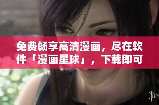 免費(fèi)暢享高清漫畫，盡在軟件「漫畫星球」，下載即可觀看！