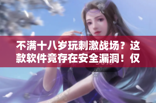不滿十八歲玩刺激戰(zhàn)場(chǎng)？這款軟件竟存在安全漏洞！僅限玩家持續(xù)時(shí)間曝光！