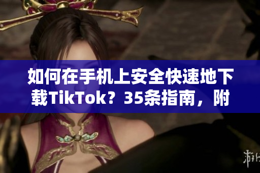 如何在手機上安全快速地下載TikTok？35條指南，附下載鏈接和使用技巧！