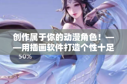 創(chuàng)作屬于你的動漫角色！——用插畫軟件打造個性十足的漫畫形象