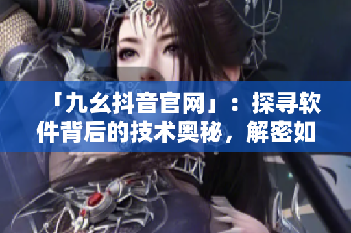 「九幺抖音官網(wǎng)」：探尋軟件背后的技術(shù)奧秘，解密如何追逐時尚潮流