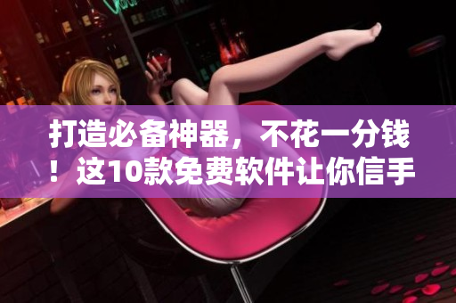打造必備神器，不花一分錢！這10款免費(fèi)軟件讓你信手拈來(lái)