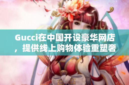 Gucci在中國(guó)開設(shè)豪華網(wǎng)店，提供線上購(gòu)物體驗(yàn)重塑奢侈品市場(chǎng)