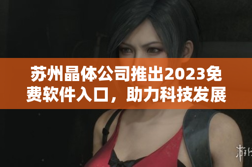 蘇州晶體公司推出2023免費(fèi)軟件入口，助力科技發(fā)展
