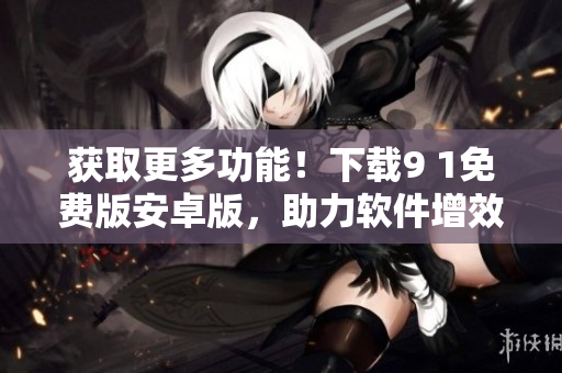 獲取更多功能！下載9 1免費版安卓版，助力軟件增效！
