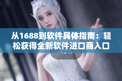 從1688到軟件具體指南：輕松獲得全新軟件進(jìn)口商入口