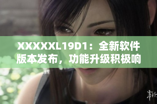 XXXXXL19D1：全新軟件版本發(fā)布，功能升級(jí)積極響應(yīng)用戶需求