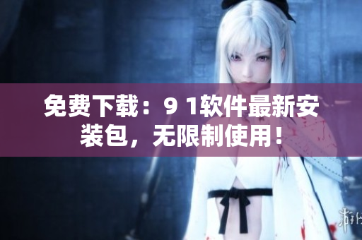 免費下載：9 1軟件最新安裝包，無限制使用！