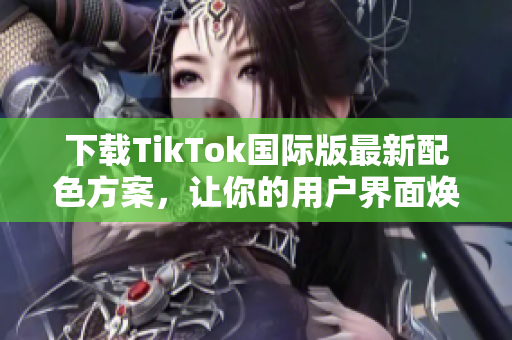 下載TikTok國(guó)際版最新配色方案，讓你的用戶界面煥然一新
