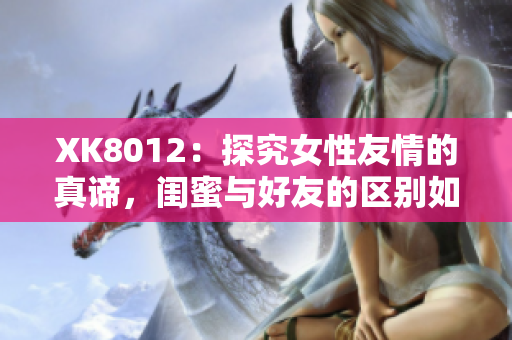 XK8012：探究女性友情的真諦，閨蜜與好友的區(qū)別如何界定？