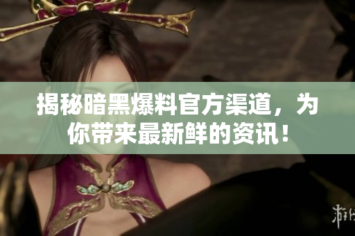 揭秘暗黑爆料官方渠道，為你帶來最新鮮的資訊！
