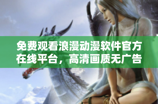 免費觀看浪漫動漫軟件官方在線平臺，高清畫質(zhì)無廣告播放