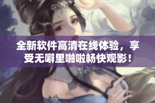 全新軟件高清在線體驗，享受無噼里啪啦暢快觀影！