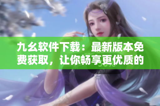 九幺軟件下載：最新版本免費獲取，讓你暢享更優(yōu)質(zhì)的軟件功能
